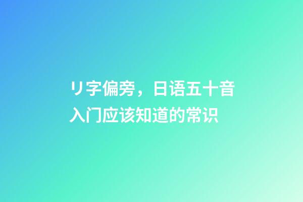 リ字偏旁，日语五十音入门应该知道的常识-第1张-观点-玄机派