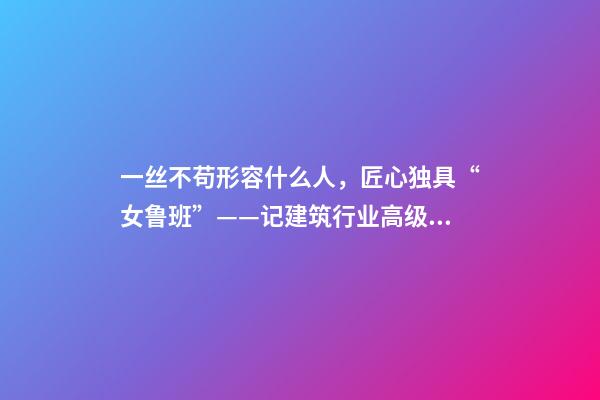 一丝不苟形容什么人，匠心独具“女鲁班”——记建筑行业高级工程师奉桂芳-第1张-观点-玄机派