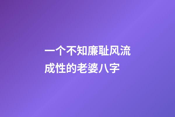 一个不知廉耻风流成性的老婆八字