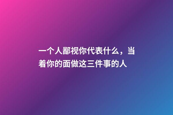 一个人鄙视你代表什么，当着你的面做这三件事的人-第1张-观点-玄机派