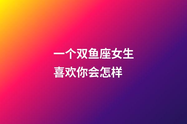 一个双鱼座女生喜欢你会怎样-第1张-星座运势-玄机派