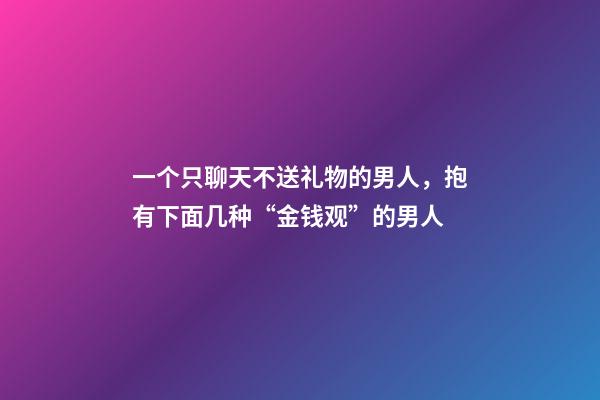 一个只聊天不送礼物的男人，抱有下面几种“金钱观”的男人-第1张-观点-玄机派