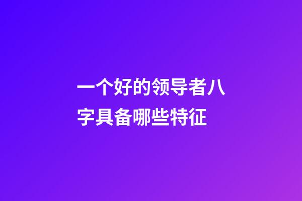 一个好的领导者八字具备哪些特征