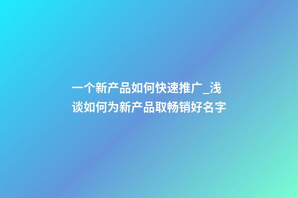 一个新产品如何快速推广_浅谈如何为新产品取畅销好名字-第1张-公司起名-玄机派