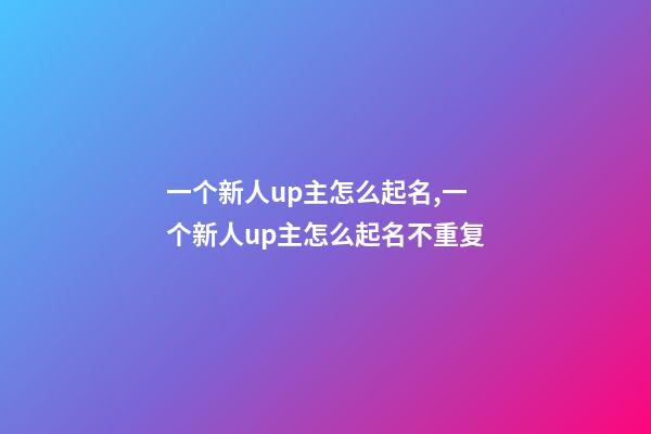 一个新人up主怎么起名,一个新人up主怎么起名不重复-第1张-公司起名-玄机派