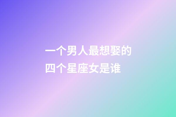 一个男人最想娶的四个星座女是谁-第1张-星座运势-玄机派