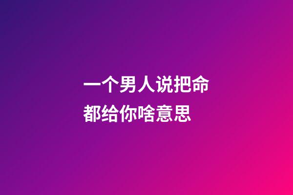 一个男人说把命都给你啥意思(什么样的女人？才是男人拼了命要养的呢？)-第1张-观点-玄机派