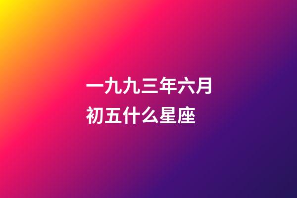 一九九三年六月初五什么星座-第1张-星座运势-玄机派