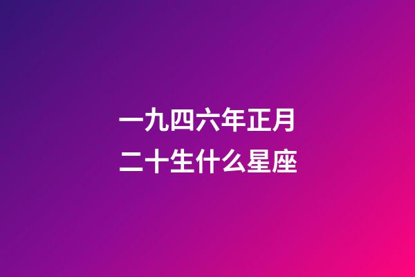 一九四六年正月二十生什么星座-第1张-星座运势-玄机派