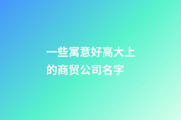 一些寓意好高大上的商贸公司名字-第1张-公司起名-玄机派