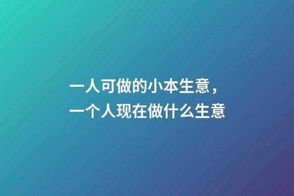 一人可做的小本生意，一个人现在做什么生意-第1张-观点-玄机派