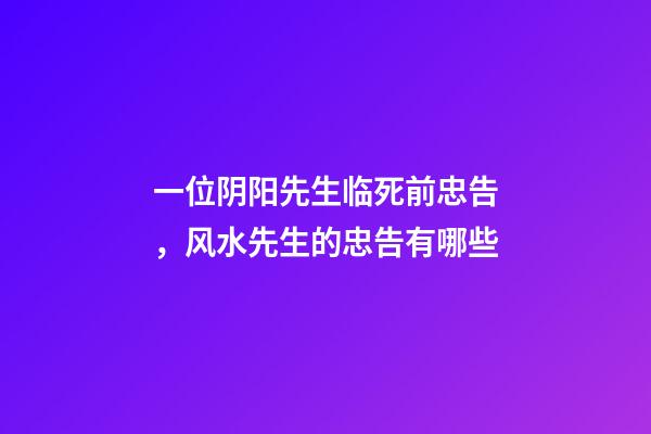 一位阴阳先生临死前忠告，风水先生的忠告有哪些