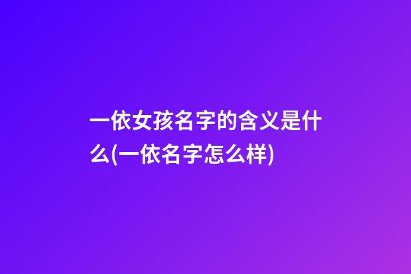 一依女孩名字的含义是什么(一依名字怎么样)