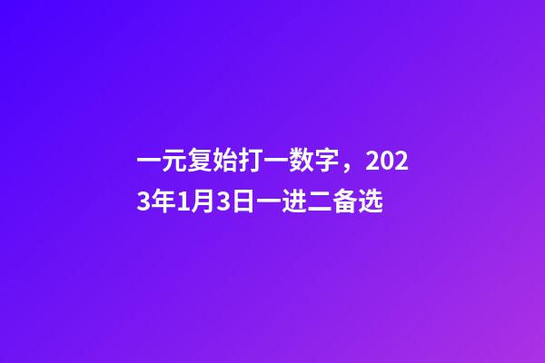 一元复始打一数字，2023年1月3日一进二备选-第1张-观点-玄机派