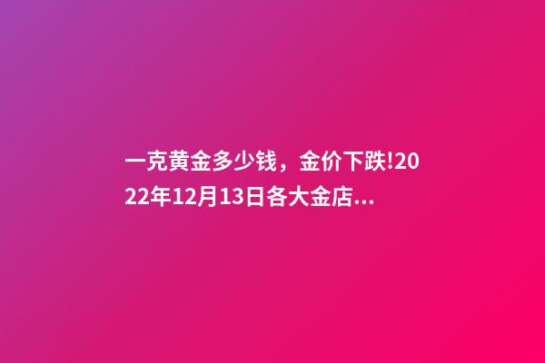 一克黄金多少钱，金价下跌!2022年12月13日各大金店黄金价格多少钱一克-第1张-观点-玄机派