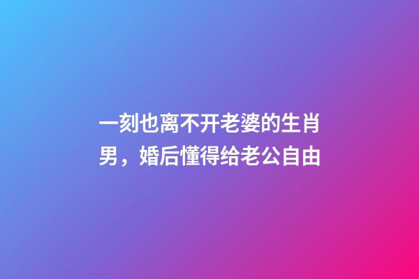 一刻也离不开老婆的生肖男，婚后懂得给老公自由-第1张-观点-玄机派