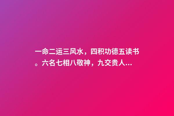 一命二运三风水，四积功德五读书。六名七相八敬神，九交贵人十养