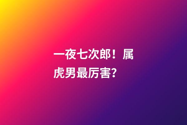 一夜七次郎！属虎男最厉害？