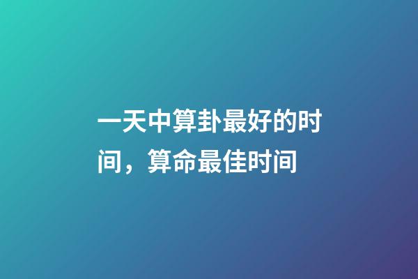 一天中算卦最好的时间，算命最佳时间