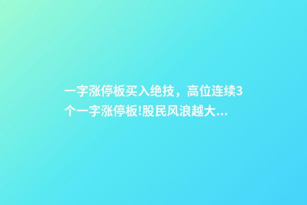 一字涨停板买入绝技，高位连续3个一字涨停板!股民风浪越大鱼越贵!-第1张-观点-玄机派