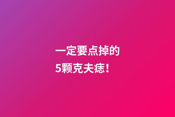 一定要点掉的5颗克夫痣！