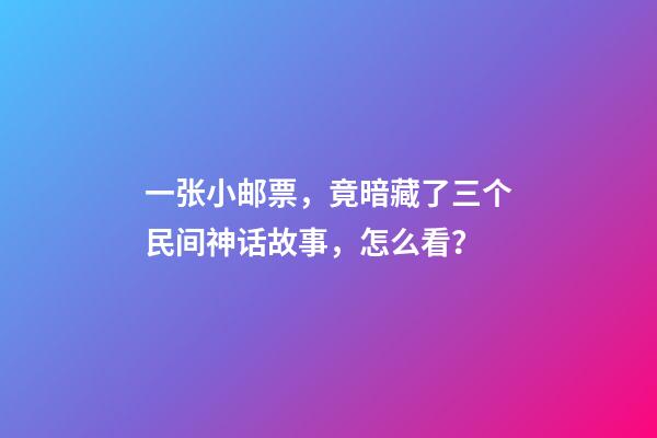 一张小邮票，竟暗藏了三个民间神话故事，怎么看？-第1张-观点-玄机派