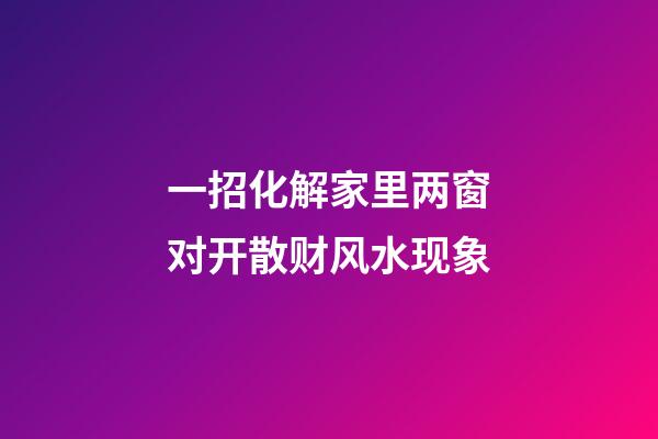 一招化解家里两窗对开散财风水现象