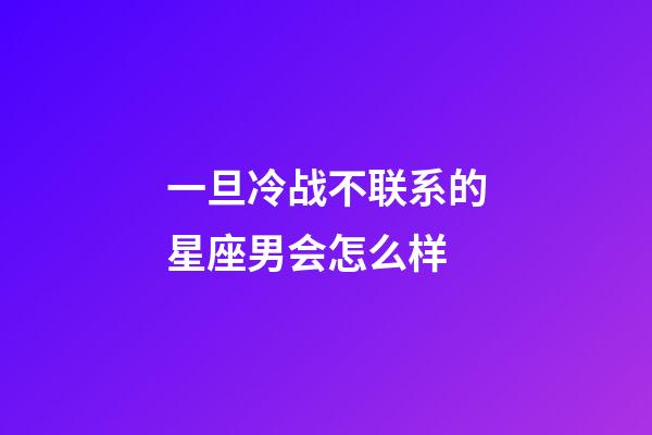 一旦冷战不联系的星座男会怎么样-第1张-星座运势-玄机派