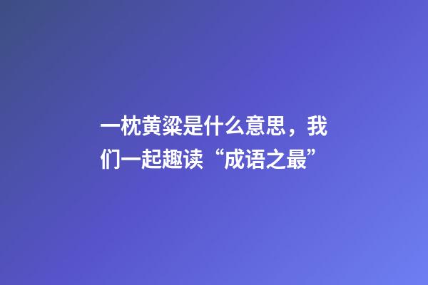 一枕黄粱是什么意思，我们一起趣读“成语之最”-第1张-观点-玄机派