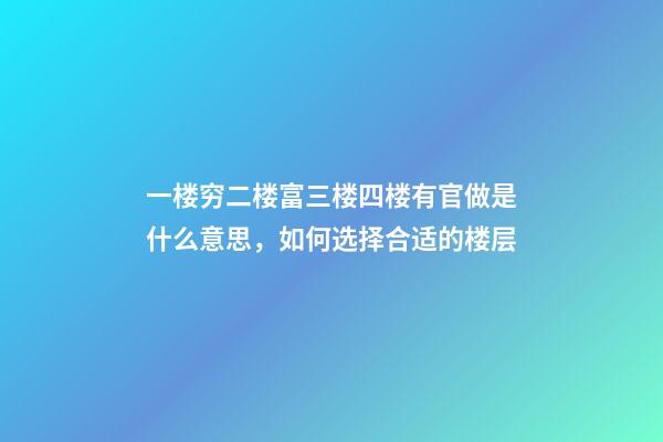 一楼穷二楼富三楼四楼有官做是什么意思，如何选择合适的楼层