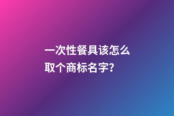 一次性餐具该怎么取个商标名字？-第1张-商标起名-玄机派