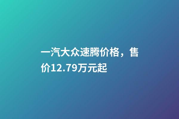 一汽大众速腾价格，售价12.79万元起-第1张-观点-玄机派