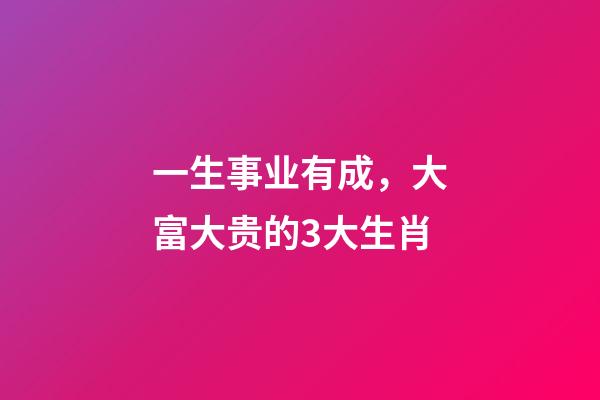 一生事业有成，大富大贵的3大生肖-第1张-观点-玄机派