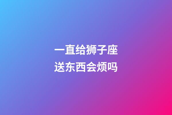 一直给狮子座送东西会烦吗-第1张-星座运势-玄机派