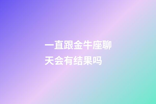 一直跟金牛座聊天会有结果吗-第1张-星座运势-玄机派