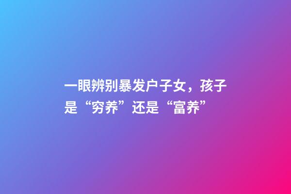 一眼辨别暴发户子女，孩子是“穷养”还是“富养”-第1张-观点-玄机派