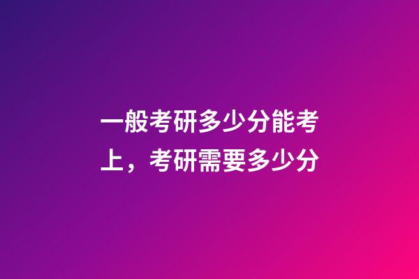 一般考研多少分能考上，考研需要多少分-第1张-观点-玄机派