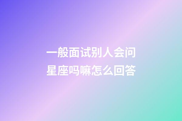 一般面试别人会问星座吗嘛怎么回答-第1张-星座运势-玄机派