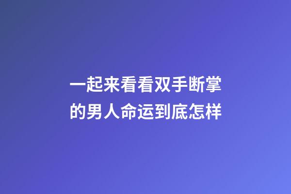 一起来看看双手断掌的男人命运到底怎样