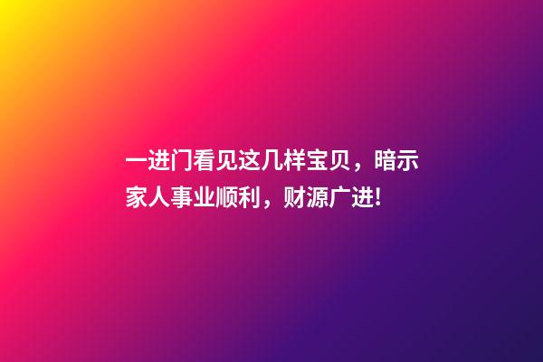 一进门看见这几样宝贝，暗示家人事业顺利，财源广进!