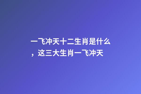 一飞冲天十二生肖是什么，这三大生肖一飞冲天-第1张-观点-玄机派