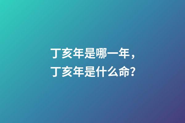 丁亥年是哪一年，丁亥年是什么命？