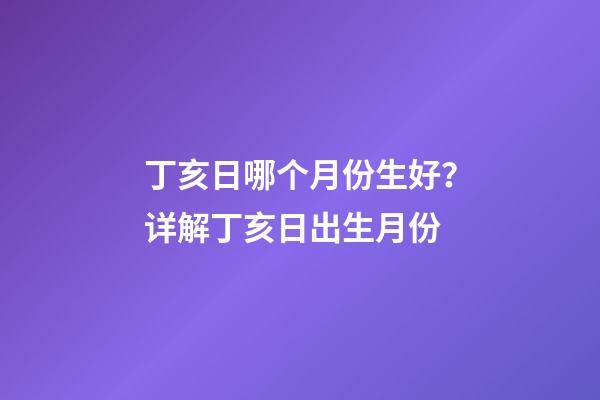 丁亥日哪个月份生好？详解丁亥日出生月份