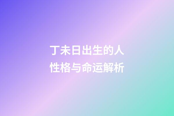 丁未日出生的人性格与命运解析