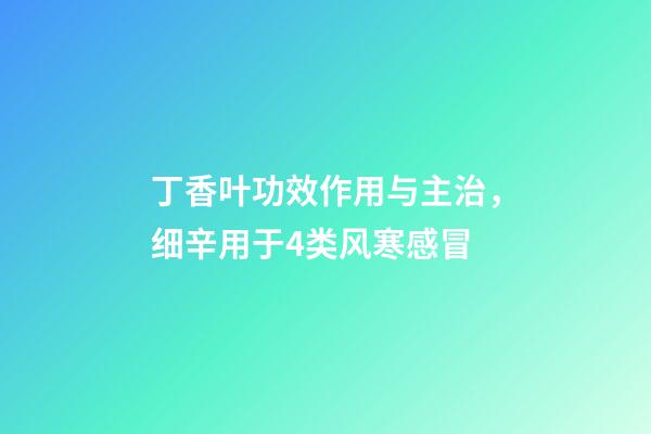 丁香叶功效作用与主治，细辛用于4类风寒感冒-第1张-观点-玄机派