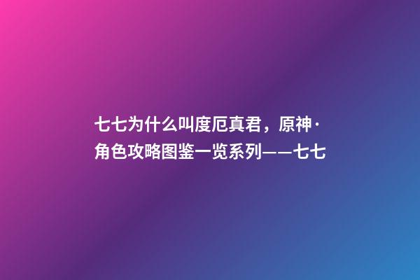 七七为什么叫度厄真君，原神·角色攻略图鉴一览系列——七七-第1张-观点-玄机派