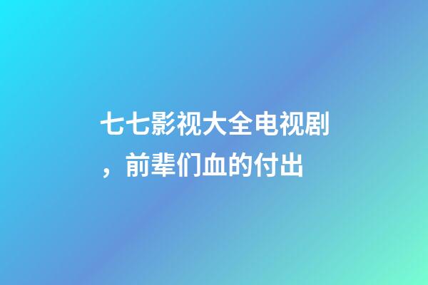 七七影视大全电视剧，前辈们血的付出-第1张-观点-玄机派