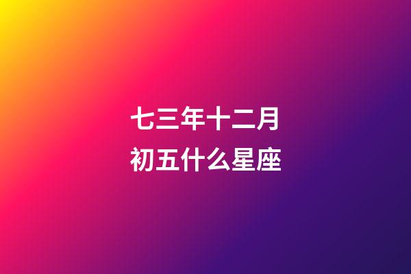 七三年十二月初五什么星座-第1张-星座运势-玄机派