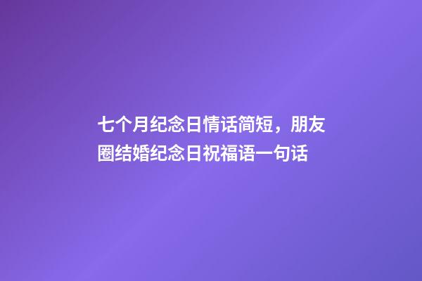 七个月纪念日情话简短，朋友圈结婚纪念日祝福语一句话-第1张-观点-玄机派