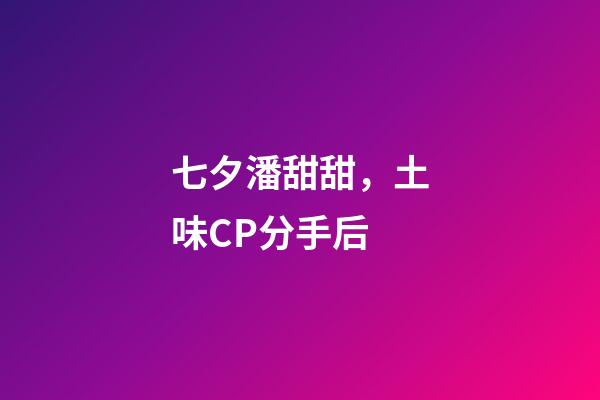 七夕潘甜甜，土味CP分手后-第1张-观点-玄机派